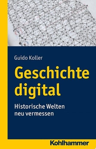 Geschichte digital Historische Welten neu vermessen