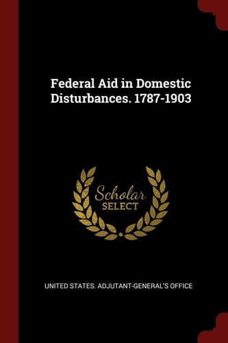 Federal Aid in Domestic Disturbances. 1787-1903
