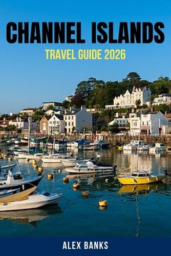 CHANNEL ISLANDS TRAVEL GUIDE 2026: Explore the Channel Islands Like a Local – Cultural Insights, Historic Landmarks, Secret Beaches, Foodie Hotspots, ... Travel Tips You Won’t Find Anywhere Else