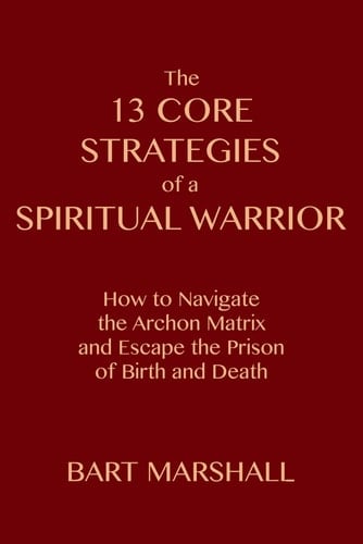 The 13 Core Strategies of a Spiritual Warrior: How to Navigate the Archon Matrix and Escape the Prison of Birth and Death