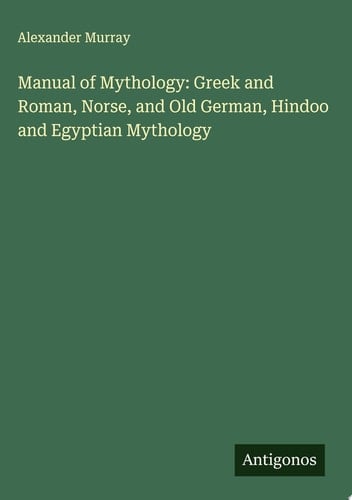 Manual of Mythology: Greek and Roman, Norse, and Old German, Hindoo and Egyptian Mythology