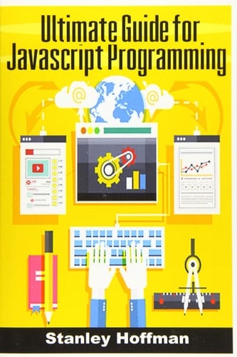 JavaScript The Ultimate Guide for JavaScript Programming (JavaScript for Beginners, How to Program, Software Development, Basic Javascript, Browsers, Hacking, Computer Hacking, on to C++)