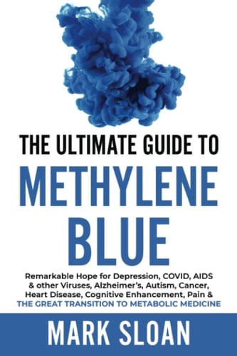 The Ultimate Guide to Methylyne Blue: Remarkable Hope for Depression, COVID, AIDS & Other Viruses, Alzheimer's, Autism, Cancer, Heart Disease, Cognitive Enhancement, Pain & ...targeting Mitochondrial Dysfunction