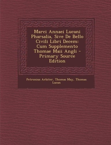 Marci Annaei Lucani Pharsalia, Sive de Bello Civili Libri Decem Cum Supplemento Thomae Maii Angli - Primary Source Edition