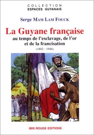 La Guyane française - au temps de l'esclavage, de l'or et de la francisation, 1802-1946