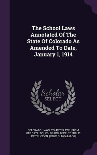 The School Laws Annotated of the State of Colorado As Amended to Date, January 1 1914
