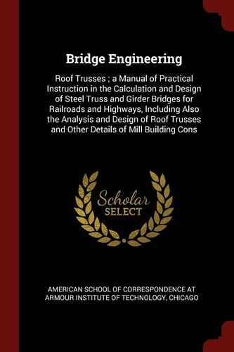 Bridge Engineering Roof Trusses; a Manual of Practical Instruction in the Calculation and Design of Steel Truss and Girder Bridges for Railroads and Highways, Including Also the Analysis and Design of Roof Trusses and Other Details of Mill Building Cons