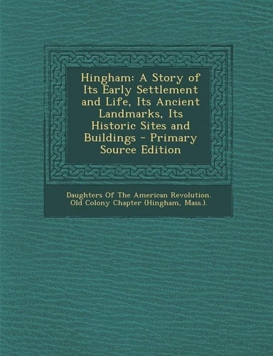 Hingham A Story of Its Early Settlement and Life, Its Ancient Landmarks, Its Historic Sites and Buildings - Primary Source Edition