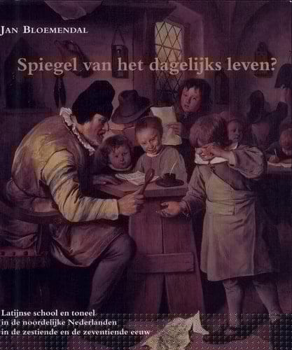 Spiegel van het dagelijks leven? Latijnse school en toneel in de noordelijke Nederlanden in de zestiende en de zeventiende eeuw