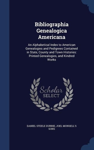 Bibliographia Genealogica Americana An Alphabetical Index to American Genealogies and Pedigrees Contained in State, County and Town Histories: Printed Genealogies, and Kindred Works