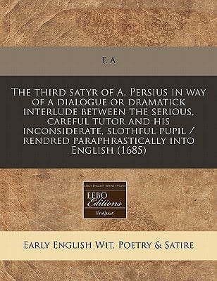 The third satyr of A. Persius in way of a dialogue or dramatick interlude between the serious, careful tutor and his inconsiderate, slothful pupil / rendred paraphrastically into English (1685)