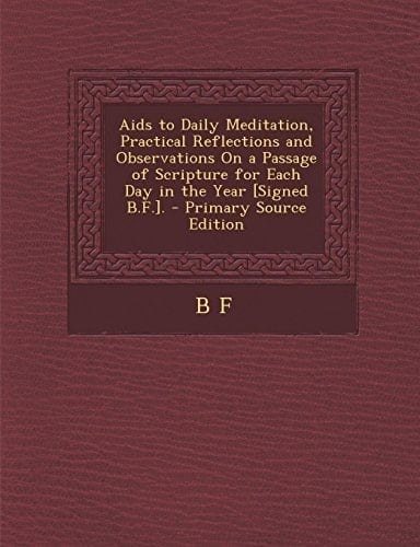 Aids to Daily Meditation, Practical Reflections and Observations on a Passage of Scripture for Each Day in the Year [Signed B. F. ]. - Primary Source Ed