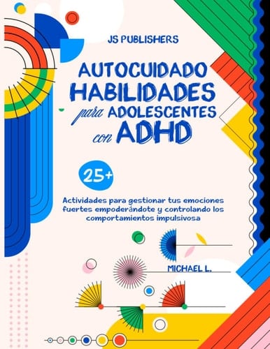 AUTOCUIDADO HABILIDADES PARA ADOLESCENTES CON ADHD: 25+ Actividades Para Gestionar Tus Emociones Fuertes Empoderándote Y Controlando Los Comportamientos Impulsivosa (Spanish Edition)