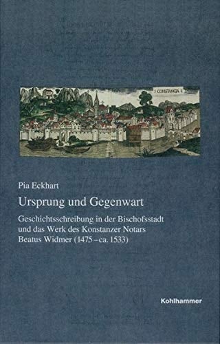 Ursprung und Gegenwart Geschichtsschreibung in der Bischofsstadt und das Werk des Konstanzer Notars Beatus Widmer (1475-ca. 1533)