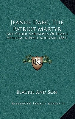Jeanne Darc, The Patriot Martyr: And Other Narratives Of Female Heroism In Peace And War (1883)
