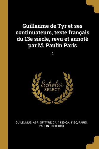 Guillaume de Tyr et Ses Continuateurs, Texte Français du 13e Siècle, Revu et Annoté Par M. Paulin Paris 2