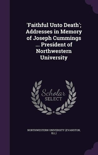 'Faithful Unto Death'; Addresses in Memory of Joseph Cummings ... President of Northwestern University