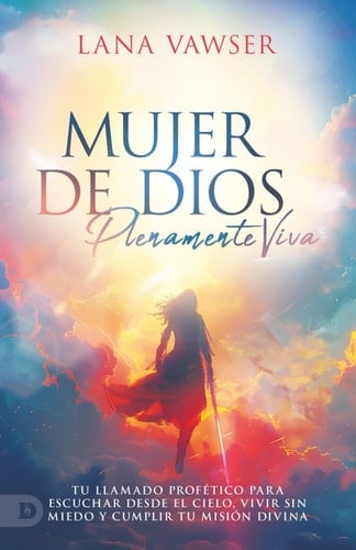 Mujer de Dios, Plenamente Viva: Tu Llamado Profético Para Escuchar El Cielo, Vivir Sin Miedo Y Cumplir Tu Misión Divina (Woman of God, Fully Alive)