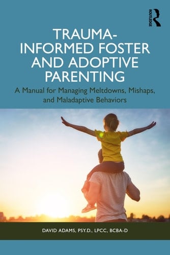 Trauma-Informed Foster and Adoptive Parenting Methods for Managing Meltdowns, Mishaps, and Maladaptive Behaviors