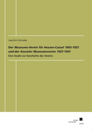 Der Museums-Verein für Hessen-Cassel 1903-1927 und der Kasseler Museumsverein 1927-1947 Eine Studie zur Geschichte des Vereins