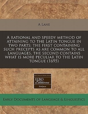 A rational and speedy method of attaining to the Latin tongue in two parts: the first containing such precepts as are common to all languages, the ... is more peculiar to the Latin tongue (1695)