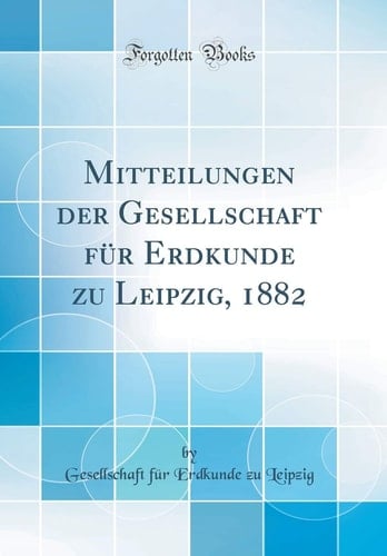 Mitteilungen Der Gesellschaft Für Erdkunde Zu Leipzig, 1882 (Classic Reprint)