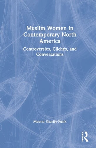 Muslim Women in Contemporary North America Controversies, Clichés, and Conversations