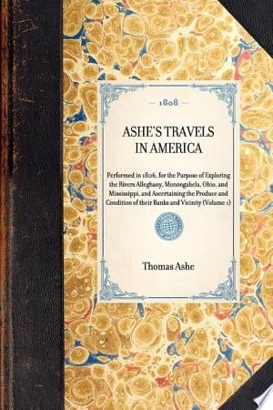 Ashe's Travels in America Performed in 1806, for the Purpose of Exploring the Rivers Alleghany, Monongahela, Ohio, and Mississippi, and Ascertaining the Produce and Condition of Their Banks and Vicinity (Volume 1)