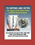 To Defend and Deter: the Legacy of the United States Cold War Missile Program - Encyclopedic Coverage of Nike, ABM, ICBM, Atlas, Titan, Minuteman, IRBM History with Comprehensive Details