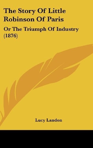 The Story Of Little Robinson Of Paris: Or The Triumph Of Industry (1876)
