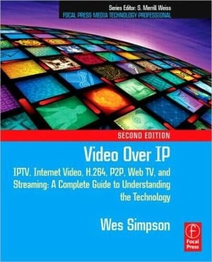 Video Over Ip: Iptv, Internet Video, H.264, P2p, Web Tv, And Streaming: A Complete Guide To Understanding The Technology