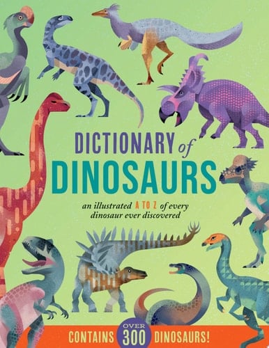 Dictionary of Dinosaurs An Illustrated A to Z of Every Dinosaur Ever Discovered - Contains Over 300 Dinosaurs!