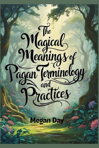 The Magical Meanings of Pagan Terminology and Practices: A Glossary of Wiccan Words and Ways