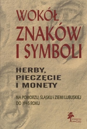 Wokół znaków i symboli herby, pieczęcie i monety na Pomorzu, Śląsku i ziemi lubuskiej do 1945 roku