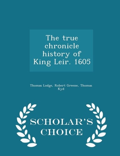 The True Chronicle History of King Leir. 1605 - Scholar's Choice Edition