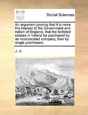 An argument proving that it is more the interest of the Government and nation of England, that the forfeited estates in Ireland be purchased by an incorporated company, than by single purchasers.