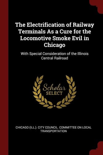 The Electrification of Railway Terminals As a Cure for the Locomotive Smoke Evil in Chicago With Special Consideration of the Illinois Central Railroad
