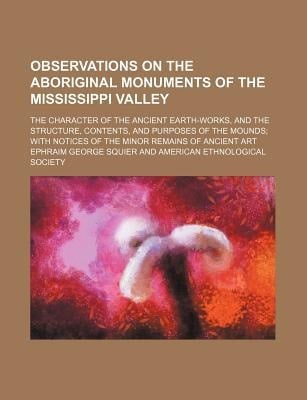 Observations on the Aboriginal Monuments of the Mississippi Valley; the Character of the Ancient Earth-Works, and the Structure, Contents, and Purpose