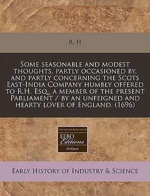 Some seasonable and modest thoughts, partly occasioned by, and partly concerning the Scots East-India Company humbly offered to R.H. Esq., a member of ... unfeigned and hearty lover of England. (1696)