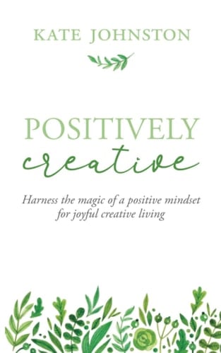 Positively Creative Harness the Magic of a Positive Mindset for Joyful Living
