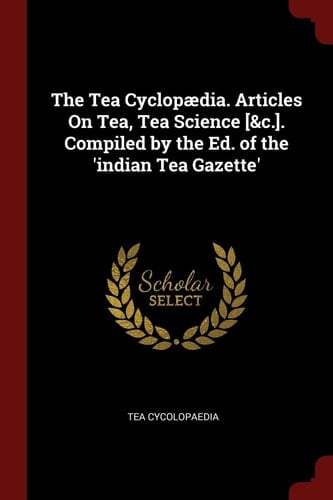 The Tea Cyclopaedia. Articles on Tea, Tea Science [&C. ]. Compiled by the Ed. of the 'Indian Tea Gazette'