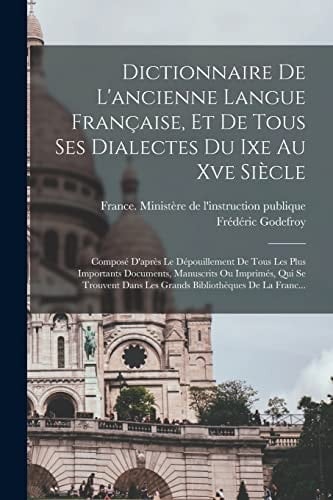Dictionnaire De L'ancienne Langue Française, Et De Tous Ses Dialectes Du Ixe Au Xve Siècle Composé D'après Le Dépouillement De Tous Les Plus Importants Documents, Manuscrits Ou Imprimés, Qui Se Trouvent Dans Les Grands Bibliothèques De La Franc...