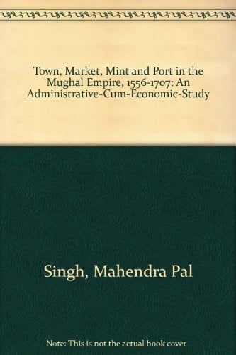 Town, Market, Mint and Port in the Mughal Empire, 1556-1707: An Administrative-Cum-Economic-Study