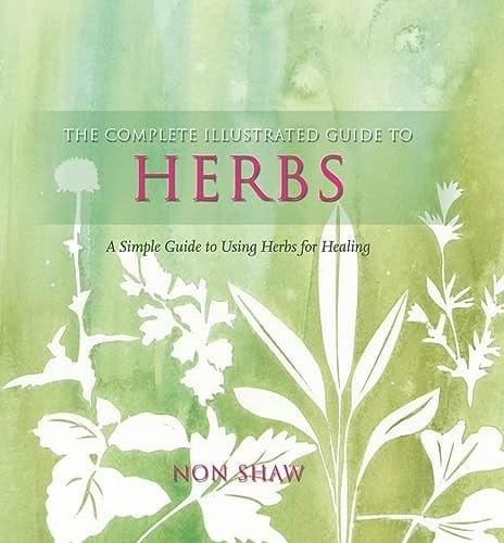 The Complete Illustrated Guide to - Herbs: A Simple Guide to Using Herbsfor Healing