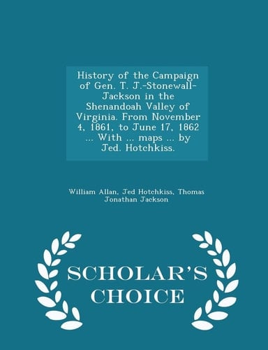 History of the Campaign of Gen. T. J. -Stonewall-Jackson in the Shenandoah Valley of Virginia. from November 4, 1861, to June 17, 1862 ... with ... Maps ... by Jed. Hotchkiss. - Scholar's Choice Edition