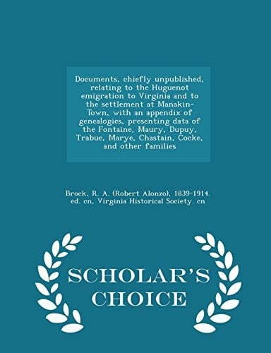 Documents, Chiefly Unpublished, Relating to the Huguenot Emigration to Virginia and to the Settlement at Manakin-Town, with an Appendix of Genealogies, Presenting Data of the Fontaine, Maury, Dupuy, Trabue, Marye, Chastain, Cocke, and Other Families - Scho