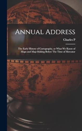 Annual Address The Early History of Cartography, Or What We Know of Maps and Map-making Before The Time of Mercator