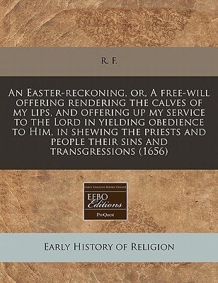 An Easter-reckoning, or, A free-will offering rendering the calves of my lips, and offering up my service to the Lord in yielding obedience to Him, in ... people their sins and transgressions (1656)