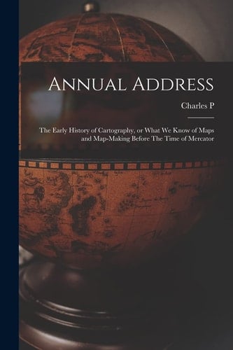Annual Address The Early History of Cartography, Or What We Know of Maps and Map-Making Before the Time of Mercator