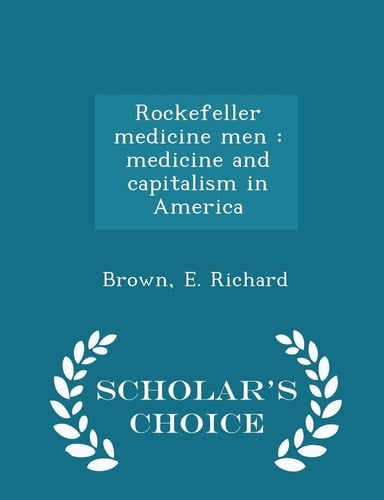Rockefeller Medicine Men Medicine and Capitalism in America - Scholar's Choice Edition